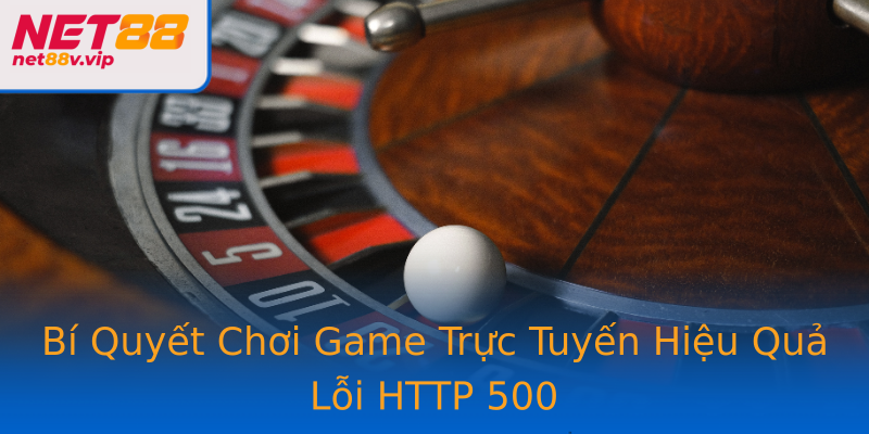 Bí Quyết Chơi Game Trực Tuyến Hiệu Quả Lỗi HTTP 500