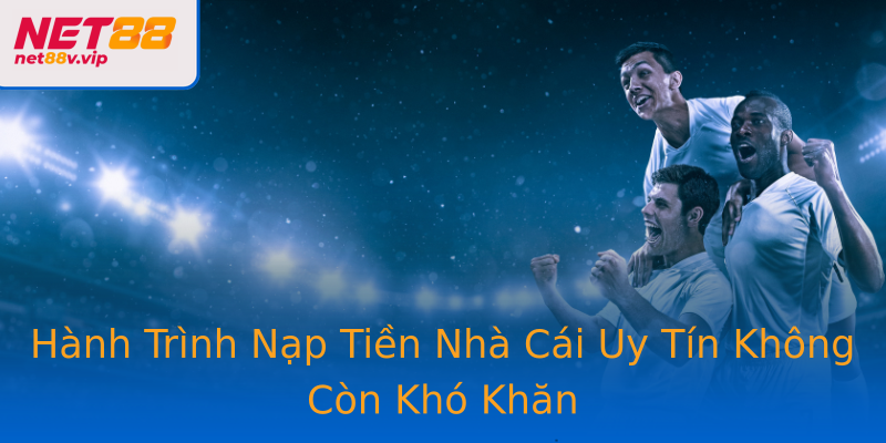 Hành Trình Nạp Tiền Nhà Cái Uy Tín Không Còn Khó Khăn