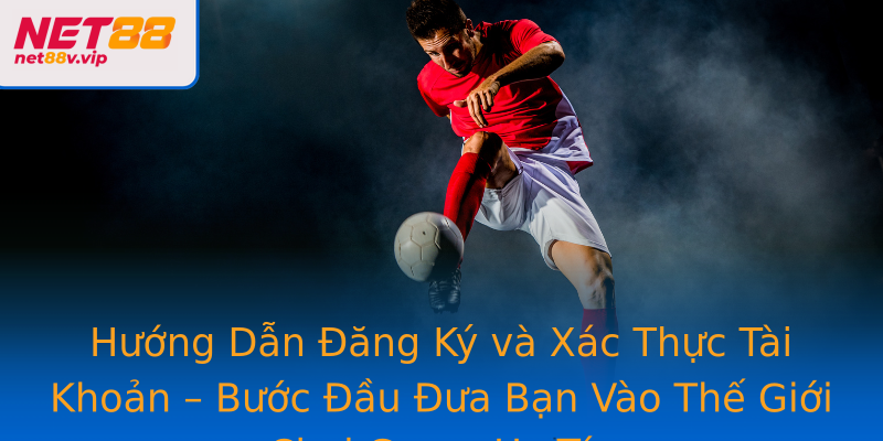 Hướng Dẫn Đăng Ký và Xác Thực Tài Khoản – Bước Đầu Đưa Bạn Vào Thế Giới Chơi Game Uy Tín