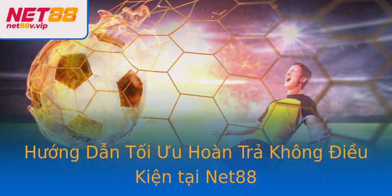 Hướng Dẫn Tối Ưu Hoàn Trả Không Điều Kiện tại Net88