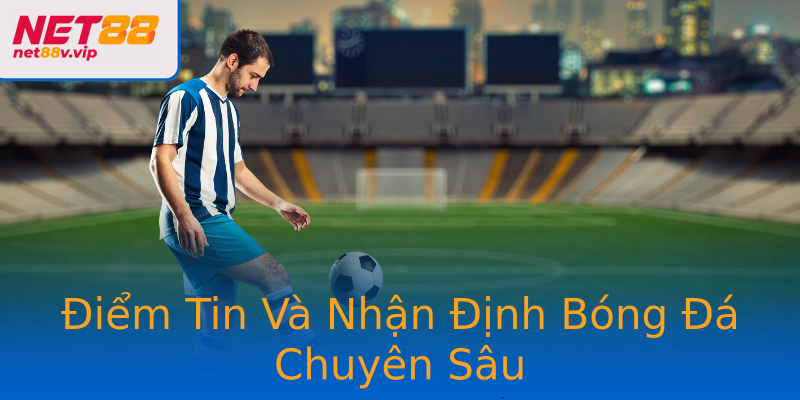 Điểm Tin Và Nhận Định Bóng Đá Chuyên Sâu