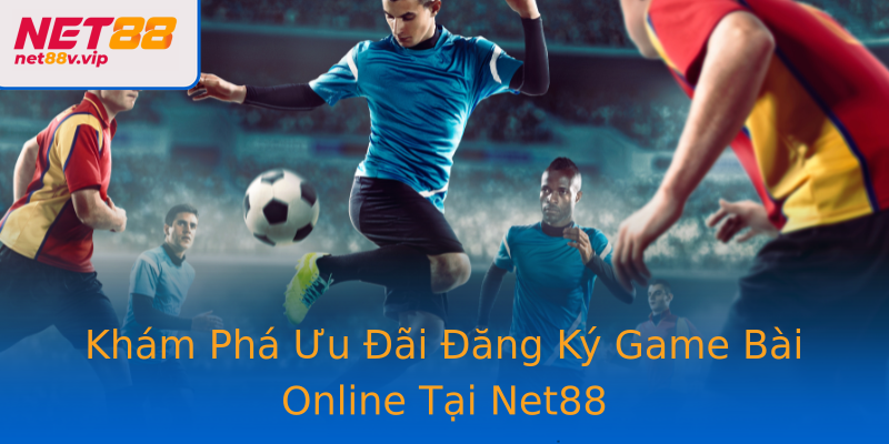 Khám Phá Ưu Đãi Đăng Ký Game Bài Online Tại Net88