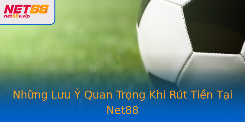 Những Lưu Ý Quan Trọng Khi Rút Tiền Tại Net88