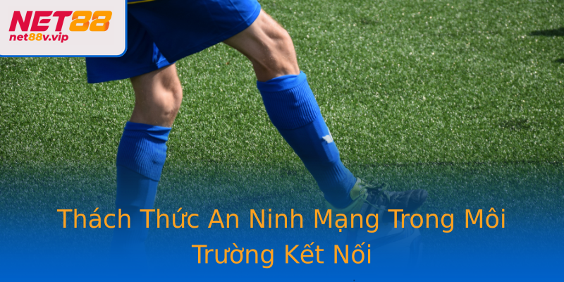 Thách Thức An Ninh Mạng Trong Môi Trường Kết Nối